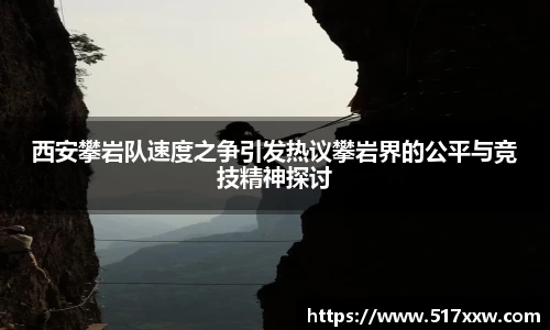 西安攀岩队速度之争引发热议攀岩界的公平与竞技精神探讨