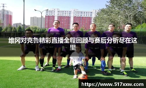维冈对克鲁精彩直播全程回顾与赛后分析尽在这里