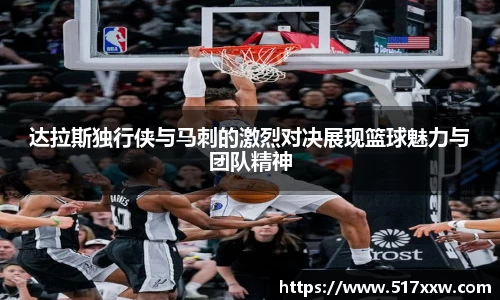 达拉斯独行侠与马刺的激烈对决展现篮球魅力与团队精神