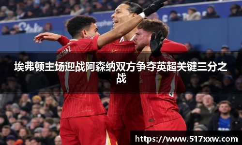 埃弗顿主场迎战阿森纳双方争夺英超关键三分之战