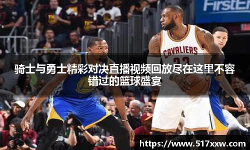 骑士与勇士精彩对决直播视频回放尽在这里不容错过的篮球盛宴