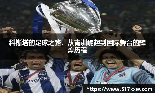 科斯塔的足球之路：从青训崛起到国际舞台的辉煌历程