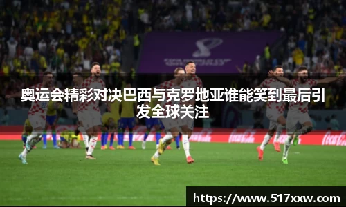 奥运会精彩对决巴西与克罗地亚谁能笑到最后引发全球关注