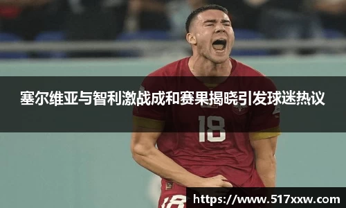 塞尔维亚与智利激战成和赛果揭晓引发球迷热议