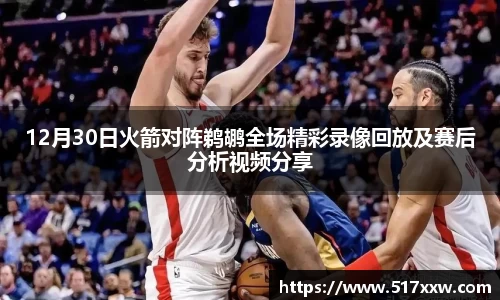 12月30日火箭对阵鹈鹕全场精彩录像回放及赛后分析视频分享