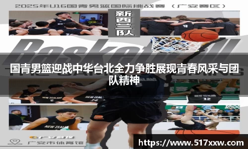 国青男篮迎战中华台北全力争胜展现青春风采与团队精神