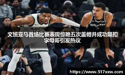 文班亚马首场比赛表现惊艳五次盖帽并成功隔扣字母哥引发热议