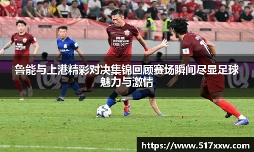 鲁能与上港精彩对决集锦回顾赛场瞬间尽显足球魅力与激情