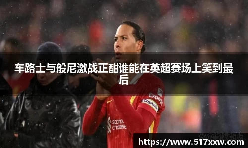 车路士与般尼激战正酣谁能在英超赛场上笑到最后