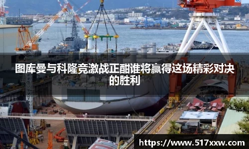 图库曼与科隆竞激战正酣谁将赢得这场精彩对决的胜利