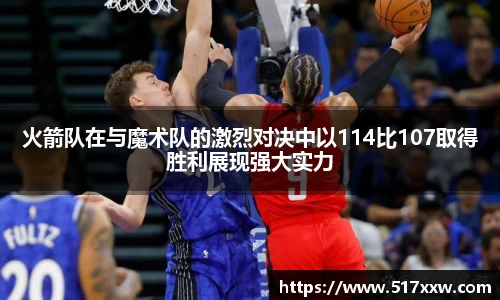 火箭队在与魔术队的激烈对决中以114比107取得胜利展现强大实力