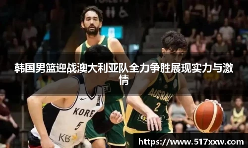 韩国男篮迎战澳大利亚队全力争胜展现实力与激情