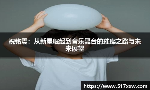 祝铭震：从新星崛起到音乐舞台的璀璨之路与未来展望