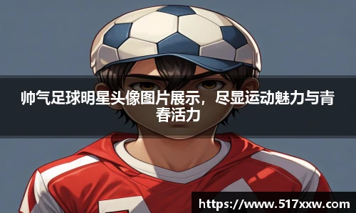 帅气足球明星头像图片展示，尽显运动魅力与青春活力
